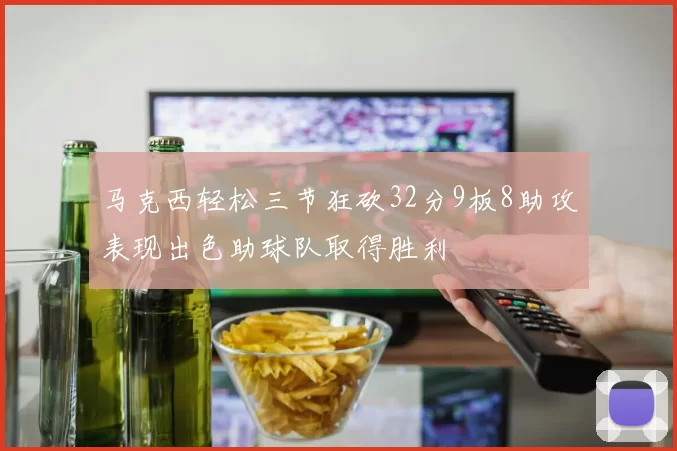 马克西轻松三节狂砍32分9板8助攻表现出色助球队取得胜利
