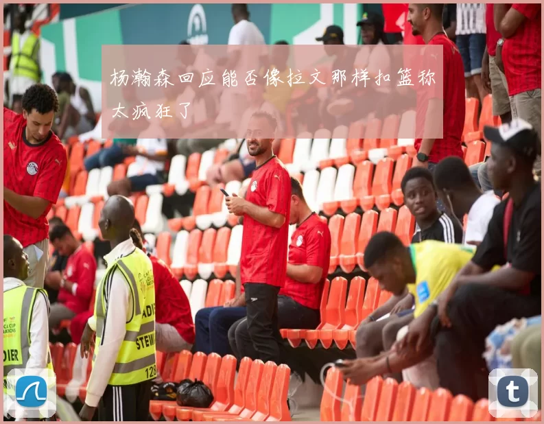 杨瀚森回应能否像拉文那样扣篮称太疯狂了