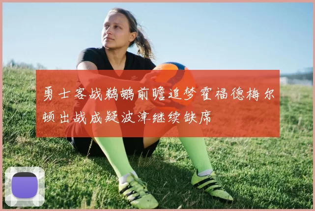 勇士客战鹈鹕前瞻追梦霍福德梅尔顿出战成疑波津继续缺席