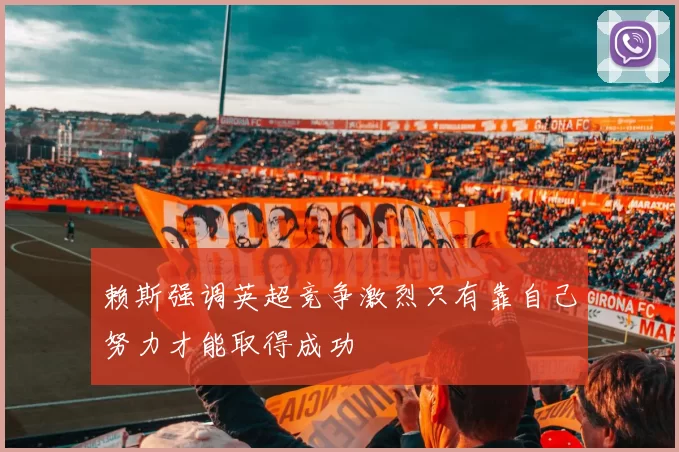 赖斯强调英超竞争激烈只有靠自己努力才能取得成功