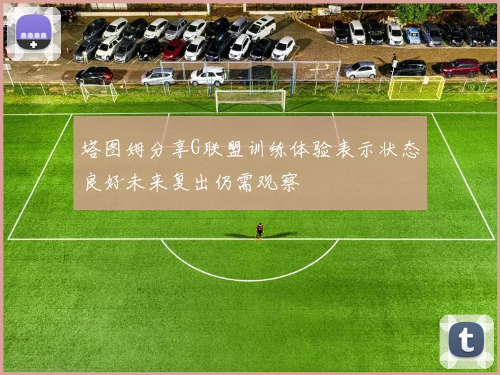 塔图姆分享G联盟训练体验表示状态良好未来复出仍需观察