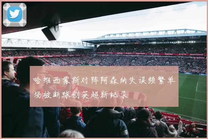 哈维西蒙斯对阵阿森纳失误频繁单场被断球创英超新纪录