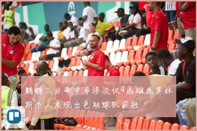 鹈鹕三分命中率惨淡仅4成雄鹿罗林斯个人表现出色助球队获胜
