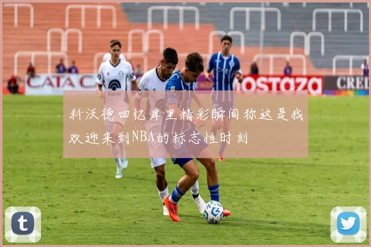 科沃德回忆库里精彩瞬间称这是我欢迎来到NBA的标志性时刻