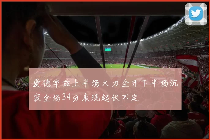 爱德华兹上半场火力全开下半场沉寂全场34分表现起伏不定