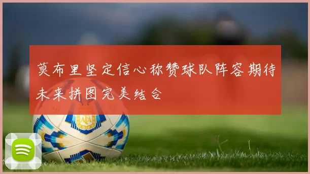 莫布里坚定信心称赞球队阵容期待未来拼图完美结合