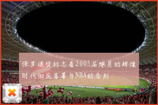 保罗退役标志着2005届球员的辉煌时代彻底落幕与NBA的告别