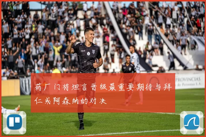 药厂门将坦言晋级最重要期待与拜仁或阿森纳的对决