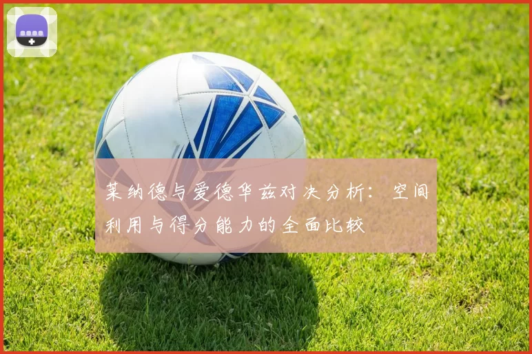 莱纳德与爱德华兹对决分析：空间利用与得分能力的全面比较