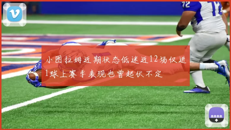 小图拉姆近期状态低迷近12场仅进1球上赛季表现也曾起伏不定