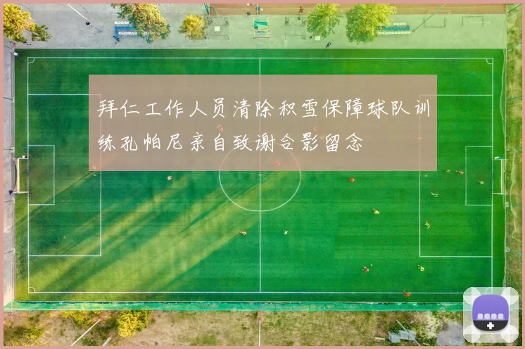 拜仁工作人员清除积雪保障球队训练孔帕尼亲自致谢合影留念