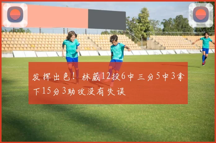 发挥出色！林葳12投6中三分5中3拿下15分3助攻没有失误