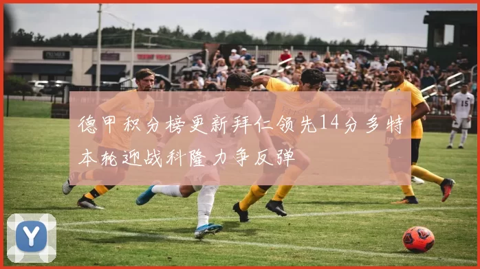 德甲积分榜更新拜仁领先14分多特本轮迎战科隆力争反弹