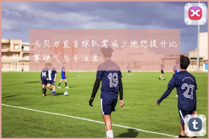 戈贝尔直言球队需减少抱怨提升比赛硬气与专注度