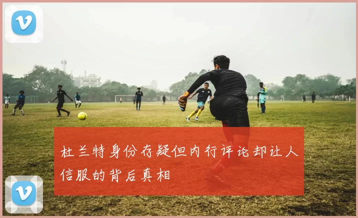 杜兰特身份存疑但内行评论却让人信服的背后真相