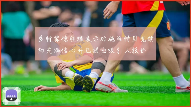 多特蒙德经理表示对施洛特贝克续约充满信心并已提出吸引人报价