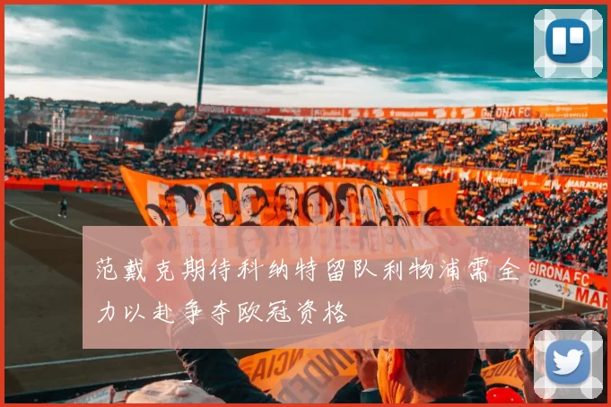 范戴克期待科纳特留队利物浦需全力以赴争夺欧冠资格