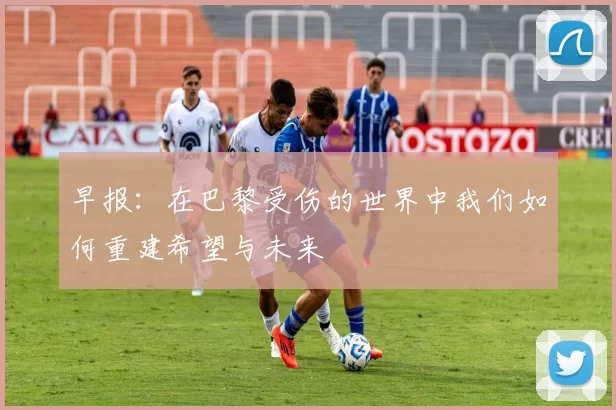 早报：在巴黎受伤的世界中我们如何重建希望与未来
