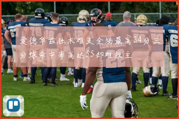 爱德华兹独木难支全场最高34分三分球命中率高达55却难救主