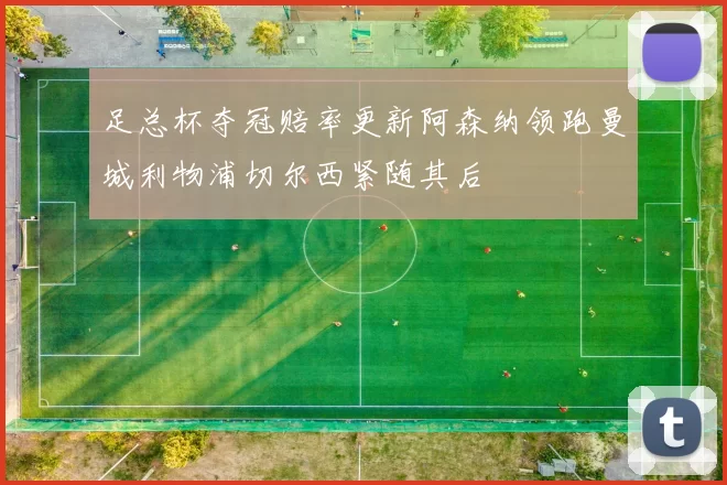 足总杯夺冠赔率更新阿森纳领跑曼城利物浦切尔西紧随其后
