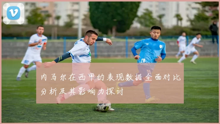 内马尔在西甲的表现数据全面对比分析及其影响力探讨