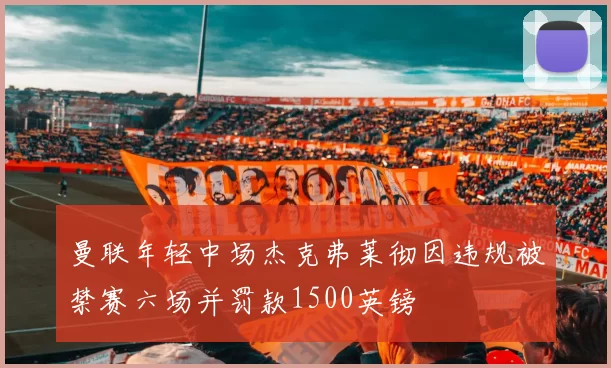 曼联年轻中场杰克弗莱彻因违规被禁赛六场并罚款1500英镑