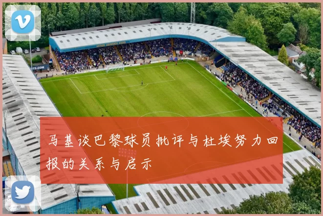 马基谈巴黎球员批评与杜埃努力回报的关系与启示