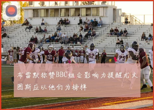 布雷默称赞BBC组合影响力提醒尤文图斯应以他们为榜样