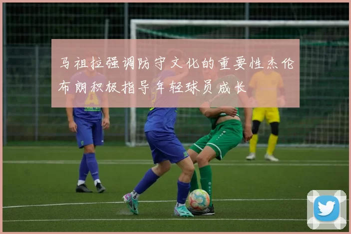 马祖拉强调防守文化的重要性杰伦布朗积极指导年轻球员成长