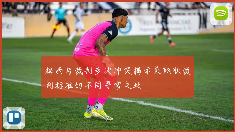 梅西与裁判多次冲突揭示美职联裁判标准的不同寻常之处