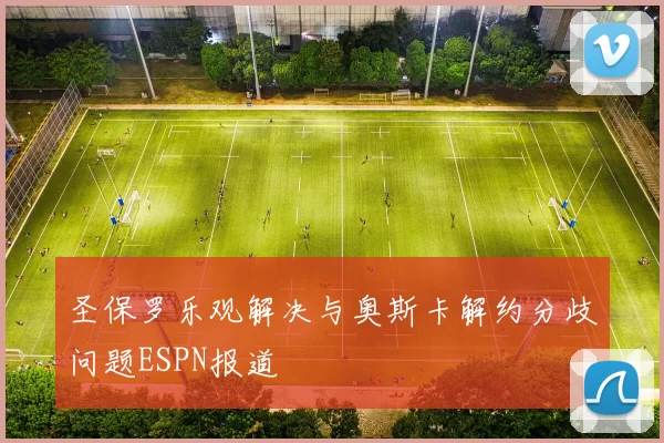 圣保罗乐观解决与奥斯卡解约分歧问题ESPN报道