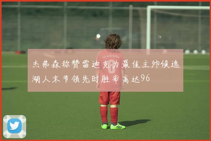 杰弗森称赞雷迪克为最佳主帅候选湖人末节领先时胜率高达96