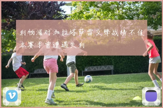 利物浦对加拉塔萨雷交锋战绩不佳本赛季曾遭遇失利