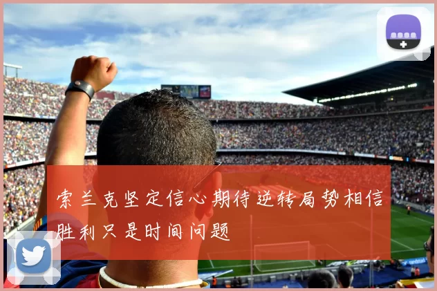 索兰克坚定信心期待逆转局势相信胜利只是时间问题