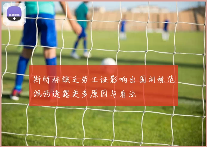 斯特林缺乏劳工证影响出国训练范佩西透露更多原因与看法
