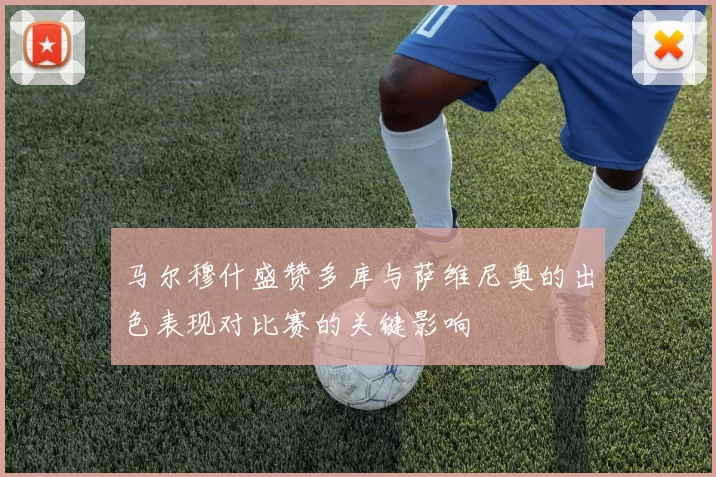 马尔穆什盛赞多库与萨维尼奥的出色表现对比赛的关键影响