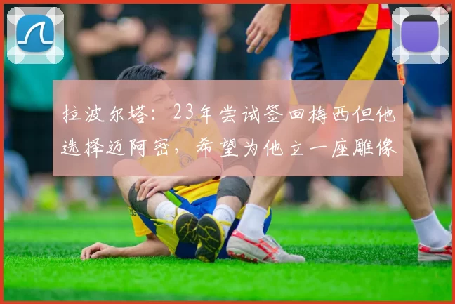 拉波尔塔：23年尝试签回梅西但他选择迈阿密，希望为他立一座雕像