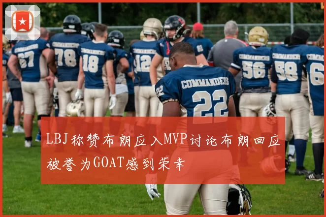 LBJ称赞布朗应入MVP讨论布朗回应被誉为GOAT感到荣幸