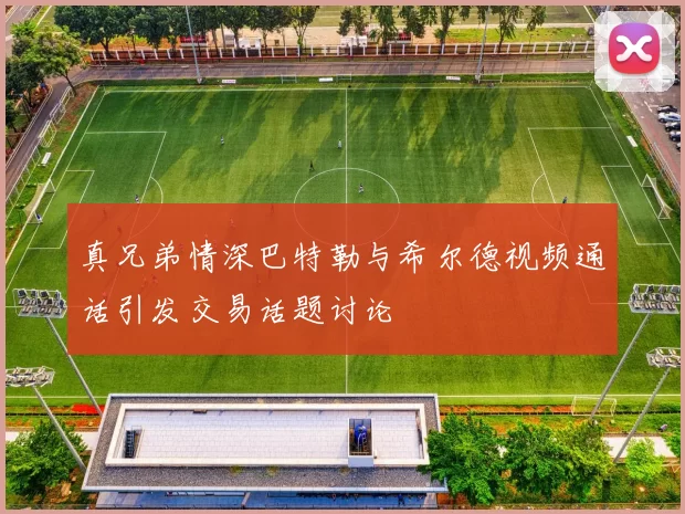 真兄弟情深巴特勒与希尔德视频通话引发交易话题讨论