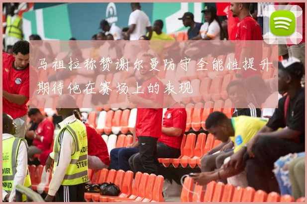 马祖拉称赞谢尔曼防守全能性提升期待他在赛场上的表现