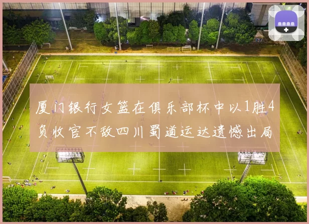 厦门银行女篮在俱乐部杯中以1胜4负收官不敌四川蜀道运达遗憾出局