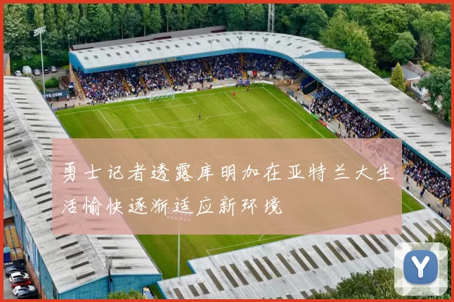勇士记者透露库明加在亚特兰大生活愉快逐渐适应新环境