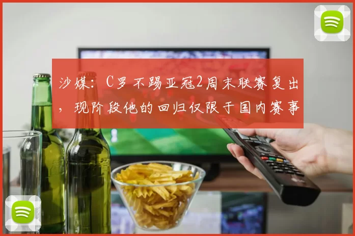 沙媒：C罗不踢亚冠2周末联赛复出，现阶段他的回归仅限于国内赛事